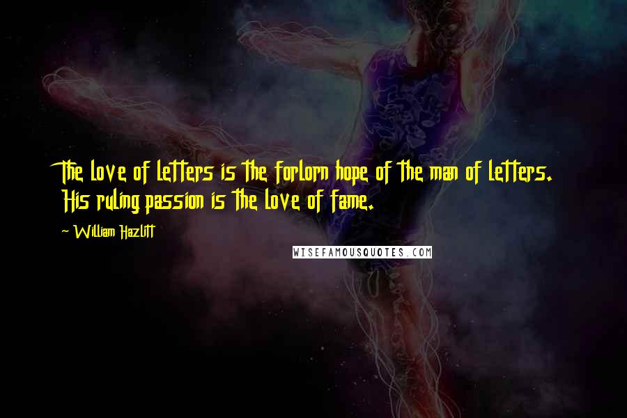 William Hazlitt Quotes: The love of letters is the forlorn hope of the man of letters. His ruling passion is the love of fame.