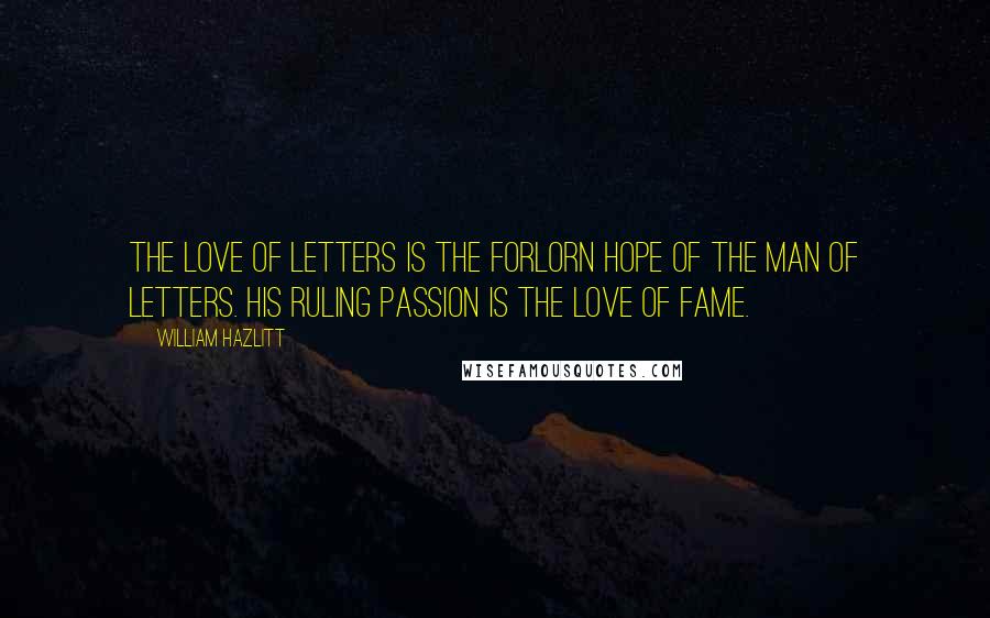 William Hazlitt Quotes: The love of letters is the forlorn hope of the man of letters. His ruling passion is the love of fame.