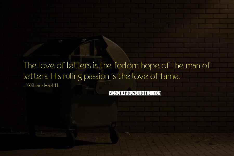 William Hazlitt Quotes: The love of letters is the forlorn hope of the man of letters. His ruling passion is the love of fame.