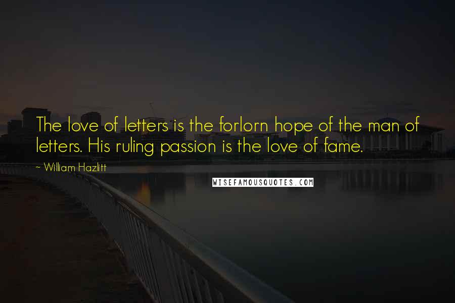 William Hazlitt Quotes: The love of letters is the forlorn hope of the man of letters. His ruling passion is the love of fame.