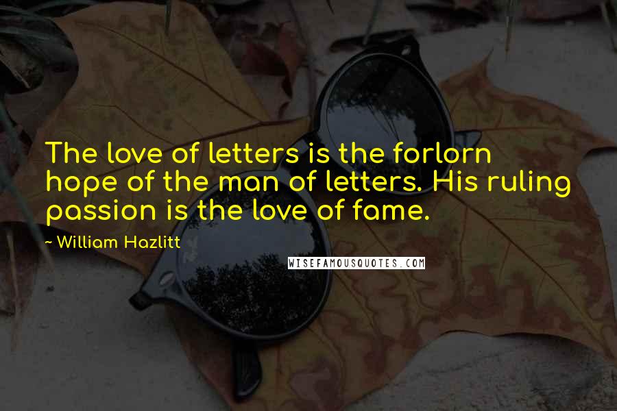 William Hazlitt Quotes: The love of letters is the forlorn hope of the man of letters. His ruling passion is the love of fame.