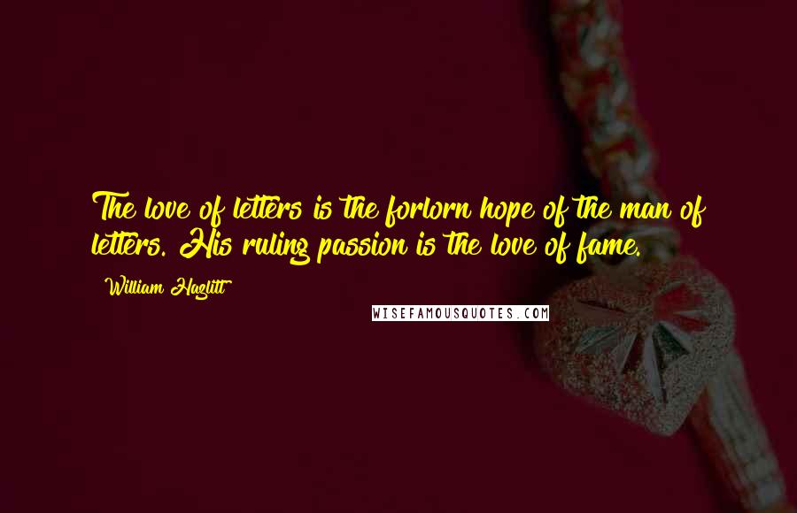 William Hazlitt Quotes: The love of letters is the forlorn hope of the man of letters. His ruling passion is the love of fame.
