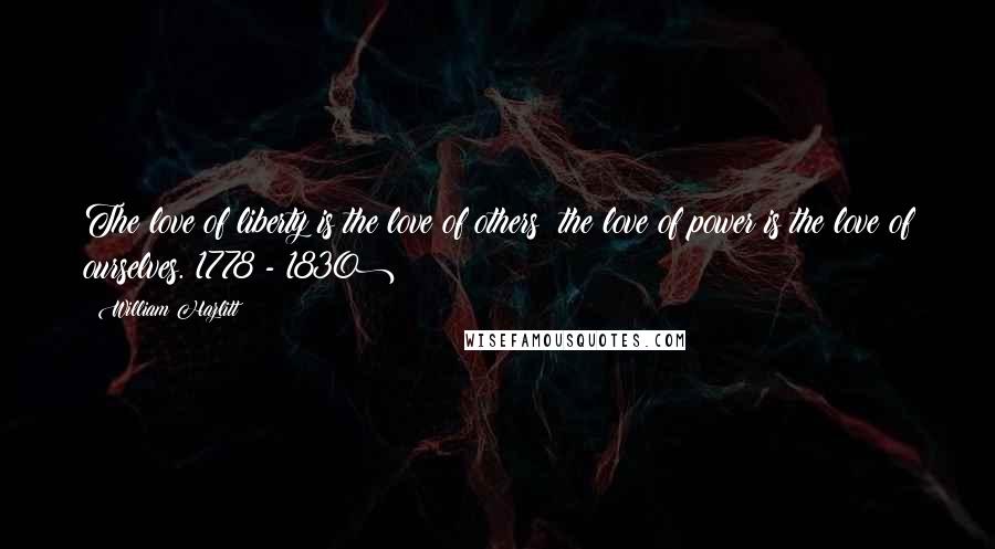 William Hazlitt Quotes: The love of liberty is the love of others; the love of power is the love of ourselves.(1778 - 1830)