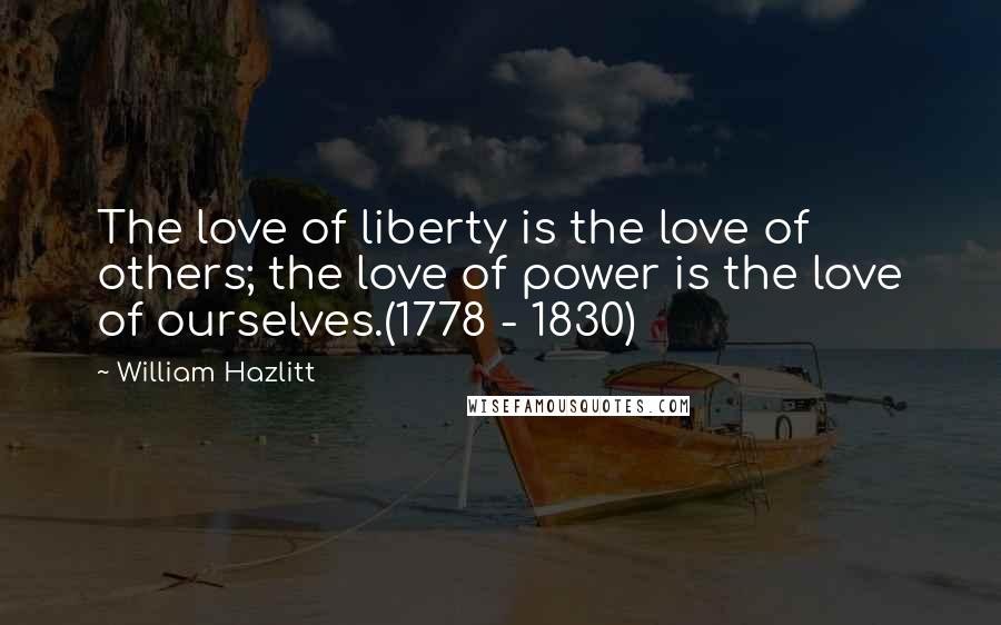 William Hazlitt Quotes: The love of liberty is the love of others; the love of power is the love of ourselves.(1778 - 1830)