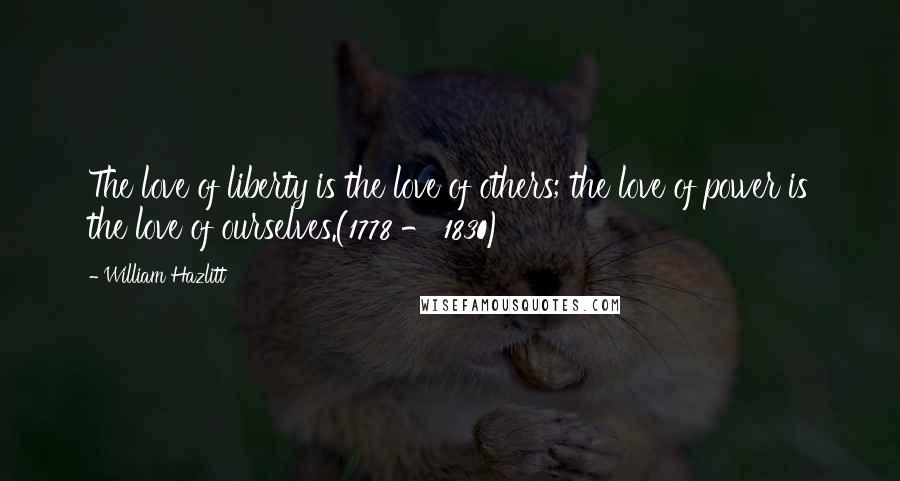 William Hazlitt Quotes: The love of liberty is the love of others; the love of power is the love of ourselves.(1778 - 1830)