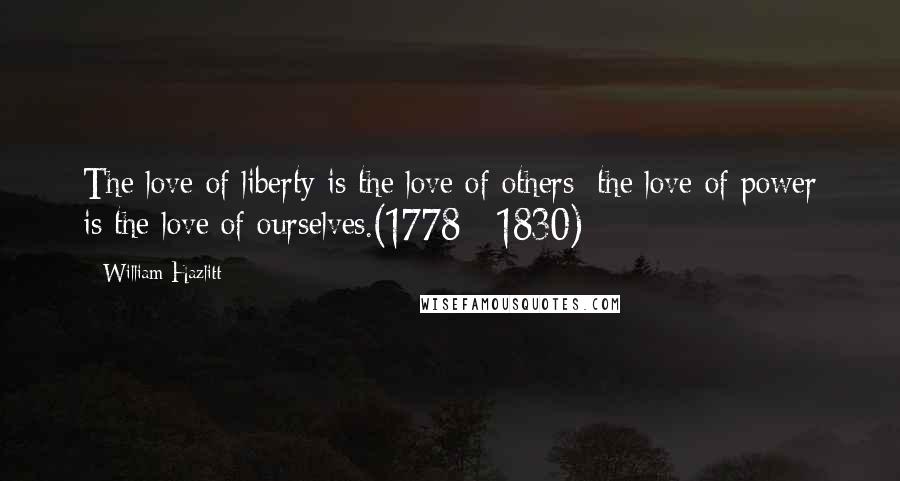 William Hazlitt Quotes: The love of liberty is the love of others; the love of power is the love of ourselves.(1778 - 1830)
