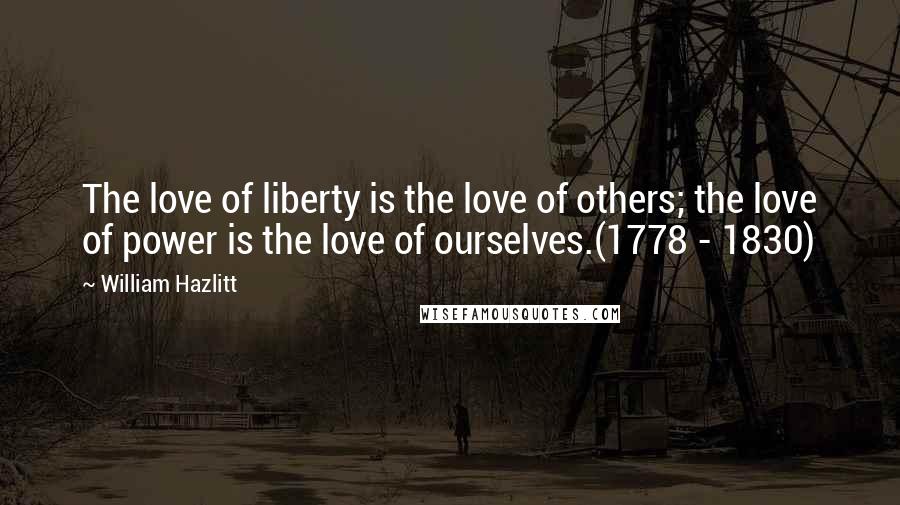 William Hazlitt Quotes: The love of liberty is the love of others; the love of power is the love of ourselves.(1778 - 1830)