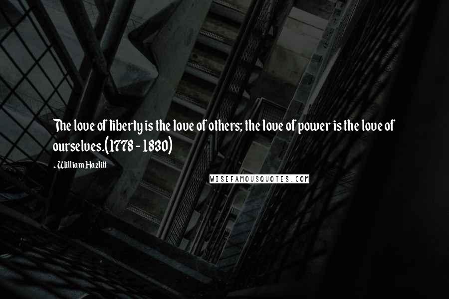 William Hazlitt Quotes: The love of liberty is the love of others; the love of power is the love of ourselves.(1778 - 1830)