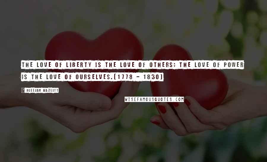 William Hazlitt Quotes: The love of liberty is the love of others; the love of power is the love of ourselves.(1778 - 1830)