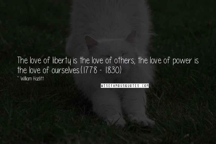 William Hazlitt Quotes: The love of liberty is the love of others; the love of power is the love of ourselves.(1778 - 1830)
