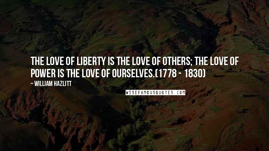 William Hazlitt Quotes: The love of liberty is the love of others; the love of power is the love of ourselves.(1778 - 1830)