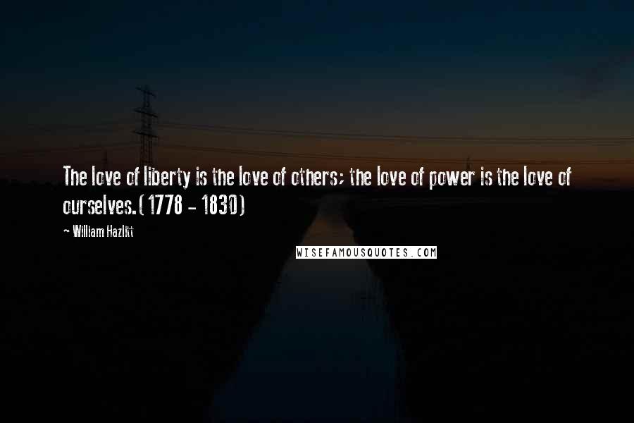 William Hazlitt Quotes: The love of liberty is the love of others; the love of power is the love of ourselves.(1778 - 1830)