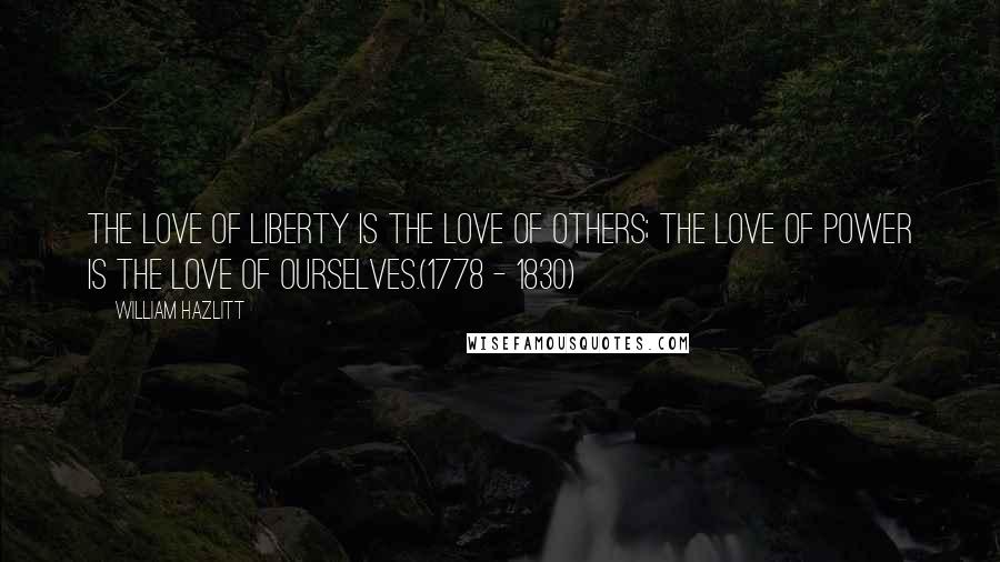 William Hazlitt Quotes: The love of liberty is the love of others; the love of power is the love of ourselves.(1778 - 1830)
