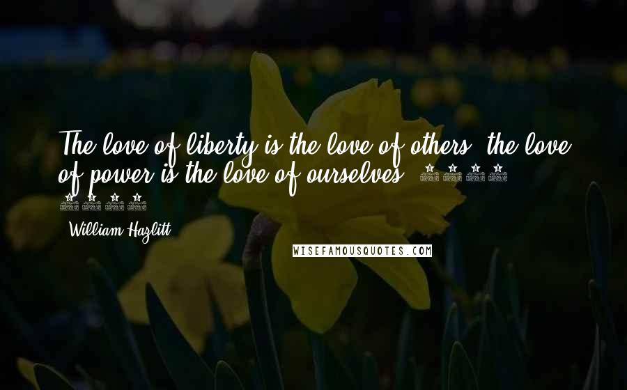 William Hazlitt Quotes: The love of liberty is the love of others; the love of power is the love of ourselves.(1778 - 1830)