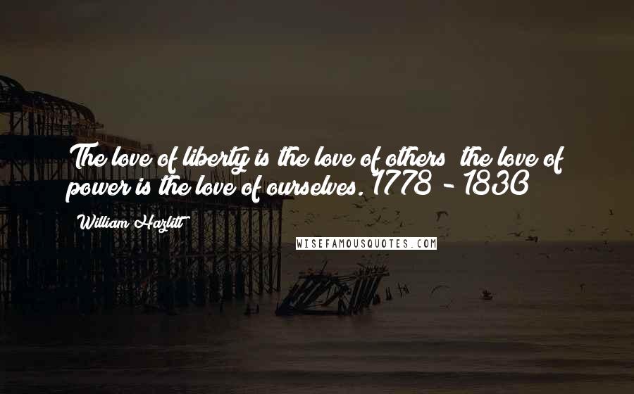 William Hazlitt Quotes: The love of liberty is the love of others; the love of power is the love of ourselves.(1778 - 1830)