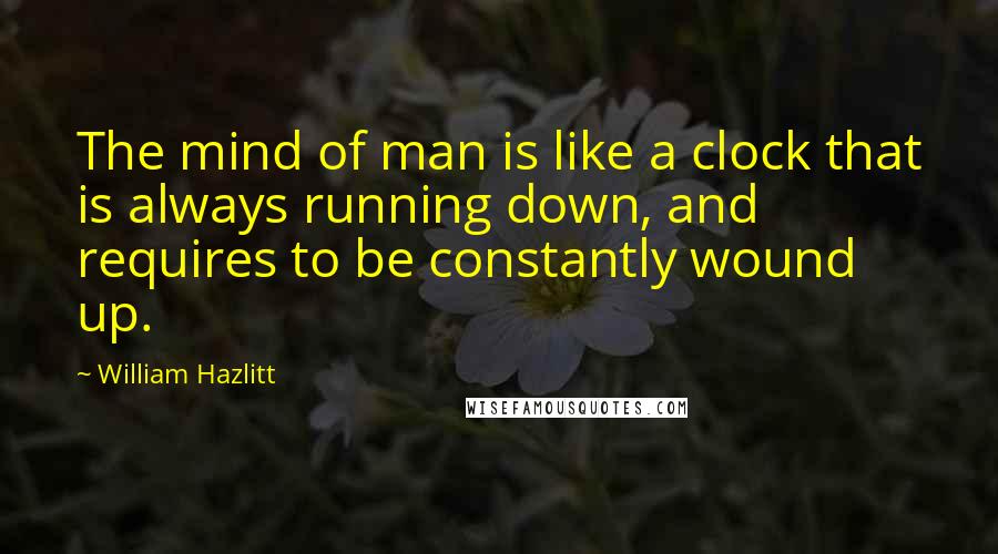 William Hazlitt Quotes: The mind of man is like a clock that is always running down, and requires to be constantly wound up.