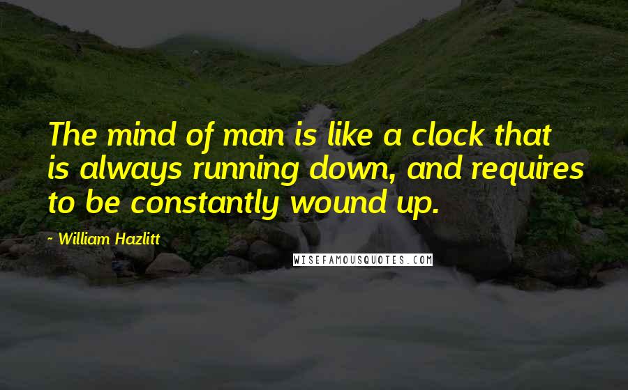 William Hazlitt Quotes: The mind of man is like a clock that is always running down, and requires to be constantly wound up.