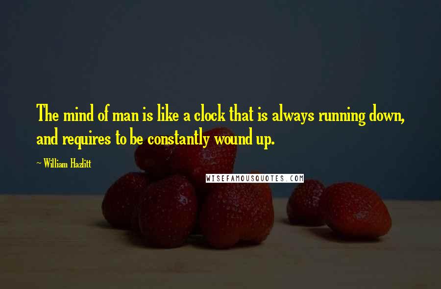 William Hazlitt Quotes: The mind of man is like a clock that is always running down, and requires to be constantly wound up.