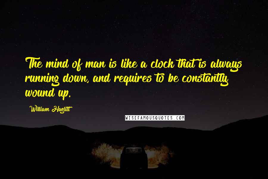 William Hazlitt Quotes: The mind of man is like a clock that is always running down, and requires to be constantly wound up.