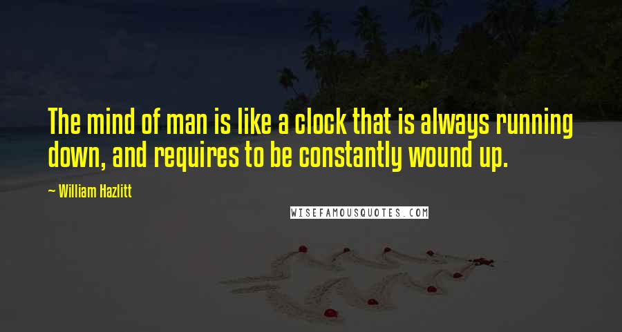 William Hazlitt Quotes: The mind of man is like a clock that is always running down, and requires to be constantly wound up.