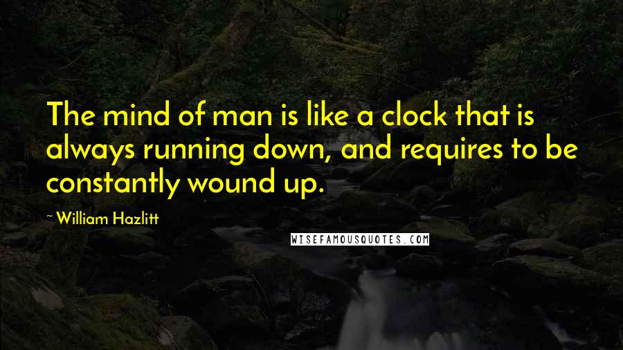 William Hazlitt Quotes: The mind of man is like a clock that is always running down, and requires to be constantly wound up.