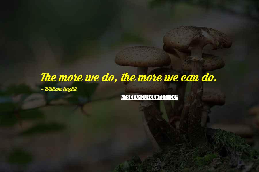 William Hazlitt Quotes: The more we do, the more we can do.