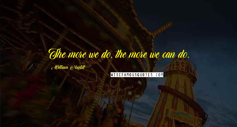 William Hazlitt Quotes: The more we do, the more we can do.