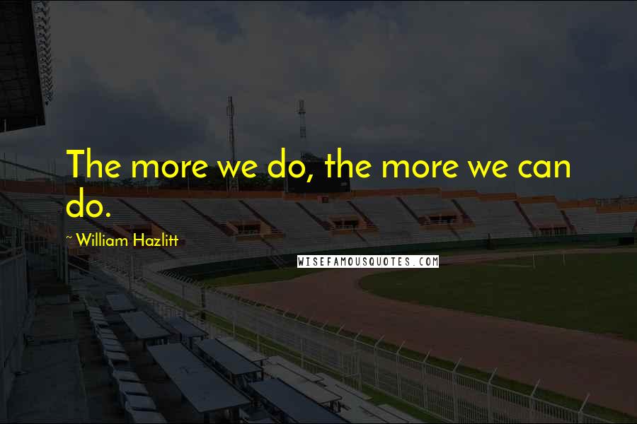 William Hazlitt Quotes: The more we do, the more we can do.