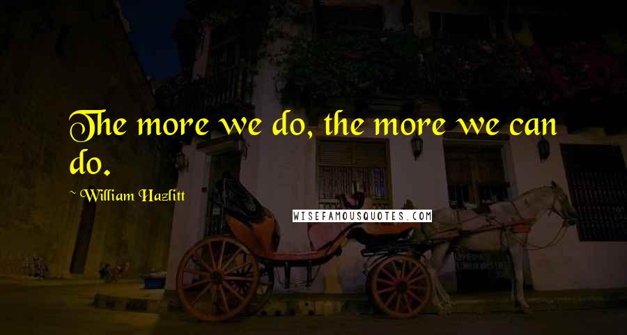 William Hazlitt Quotes: The more we do, the more we can do.