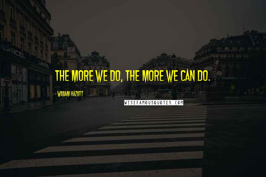 William Hazlitt Quotes: The more we do, the more we can do.