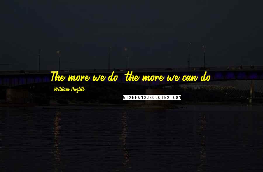 William Hazlitt Quotes: The more we do, the more we can do.