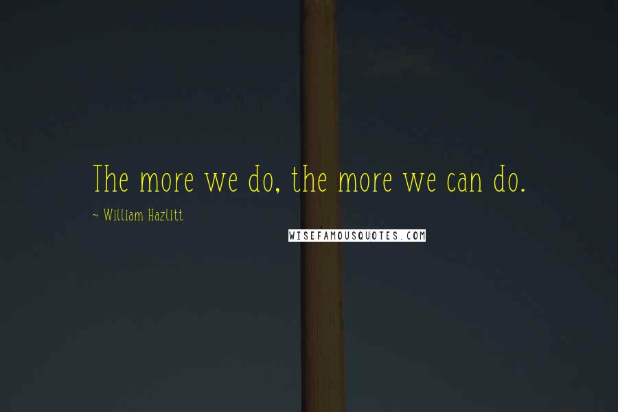 William Hazlitt Quotes: The more we do, the more we can do.