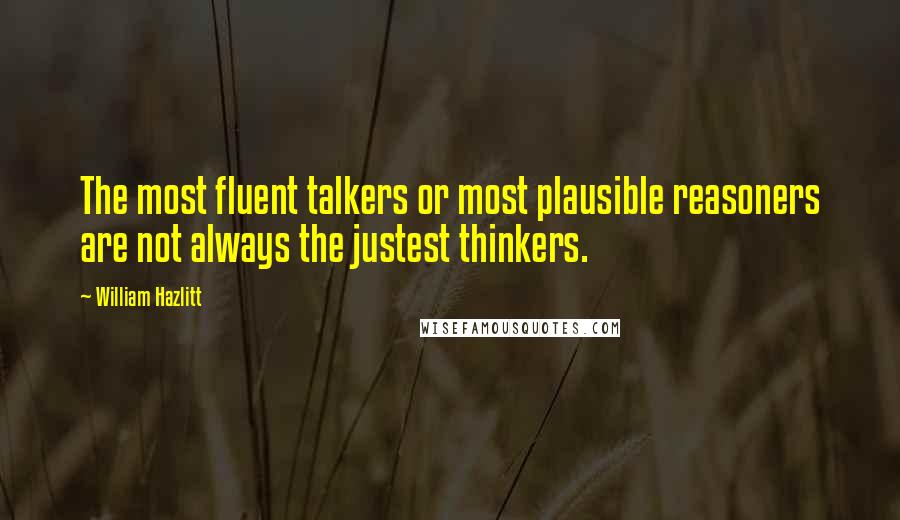 William Hazlitt Quotes: The most fluent talkers or most plausible reasoners are not always the justest thinkers.