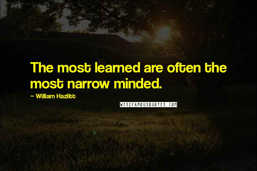 William Hazlitt Quotes: The most learned are often the most narrow minded.