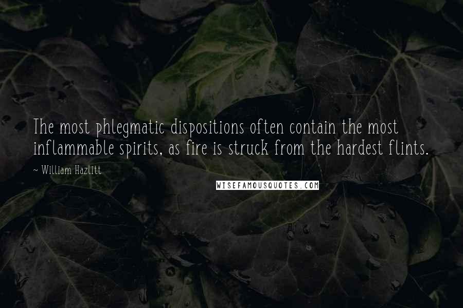 William Hazlitt Quotes: The most phlegmatic dispositions often contain the most inflammable spirits, as fire is struck from the hardest flints.