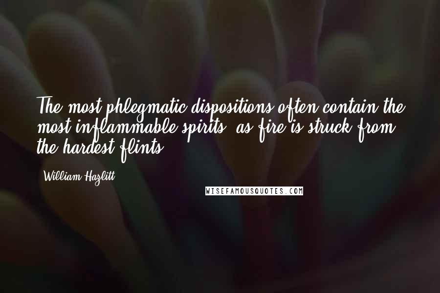 William Hazlitt Quotes: The most phlegmatic dispositions often contain the most inflammable spirits, as fire is struck from the hardest flints.