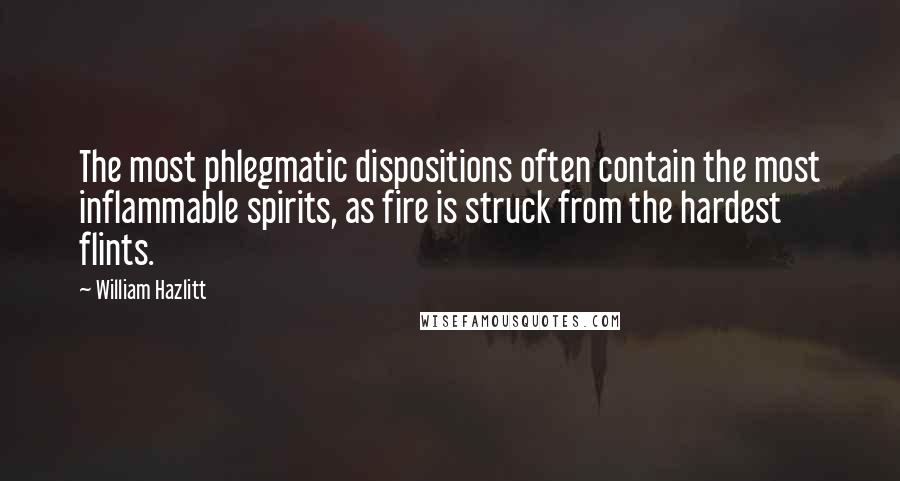 William Hazlitt Quotes: The most phlegmatic dispositions often contain the most inflammable spirits, as fire is struck from the hardest flints.