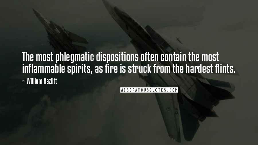 William Hazlitt Quotes: The most phlegmatic dispositions often contain the most inflammable spirits, as fire is struck from the hardest flints.