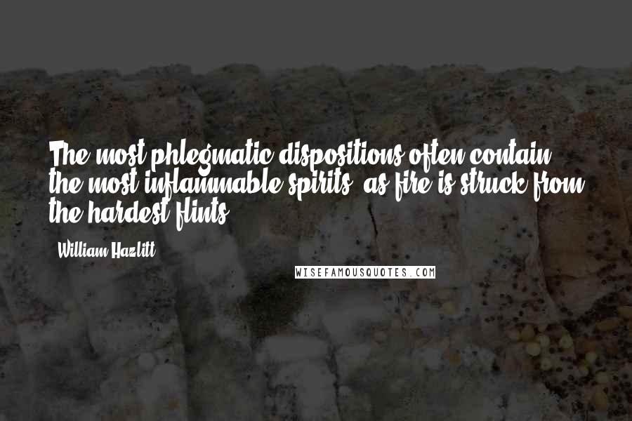 William Hazlitt Quotes: The most phlegmatic dispositions often contain the most inflammable spirits, as fire is struck from the hardest flints.