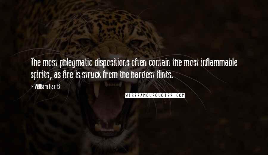William Hazlitt Quotes: The most phlegmatic dispositions often contain the most inflammable spirits, as fire is struck from the hardest flints.