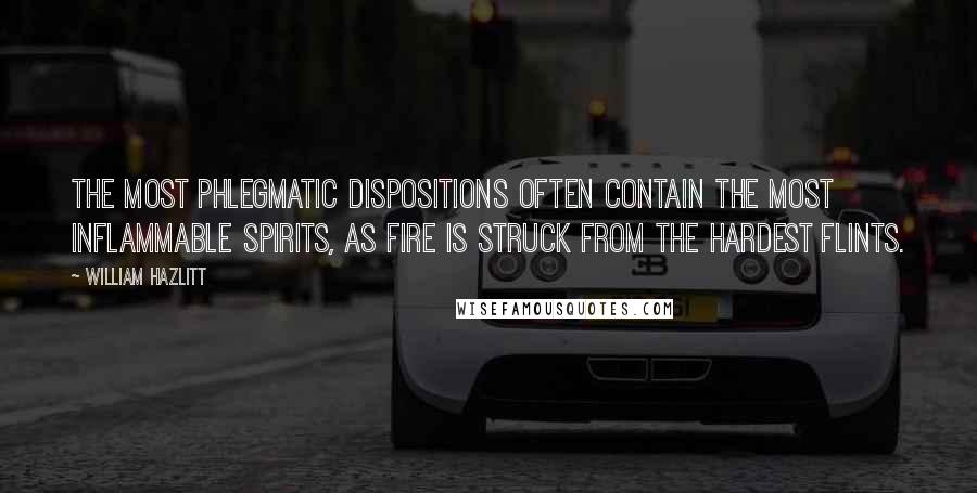 William Hazlitt Quotes: The most phlegmatic dispositions often contain the most inflammable spirits, as fire is struck from the hardest flints.