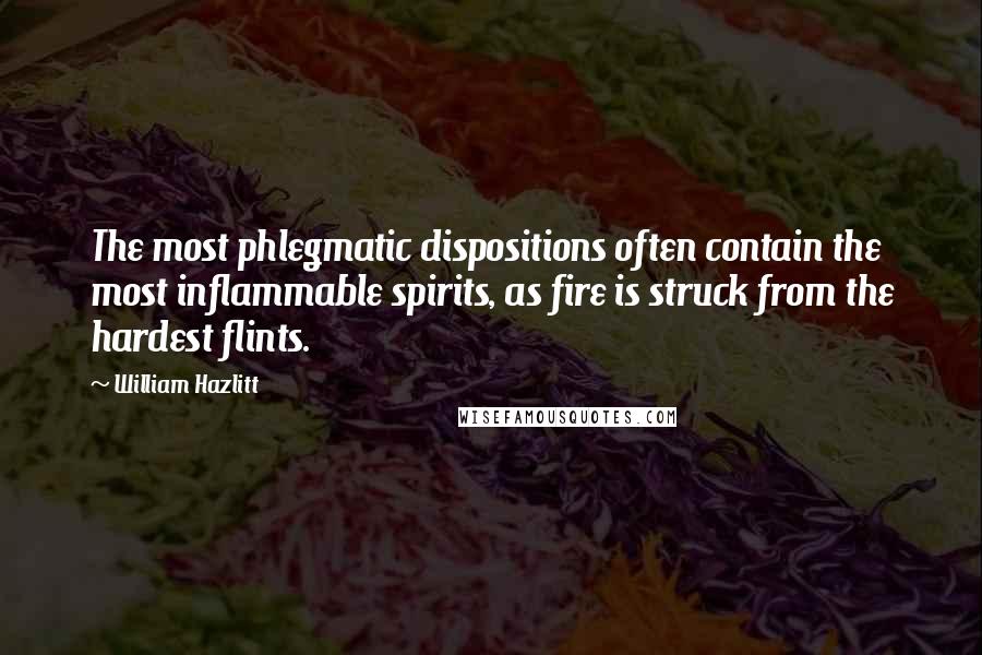 William Hazlitt Quotes: The most phlegmatic dispositions often contain the most inflammable spirits, as fire is struck from the hardest flints.