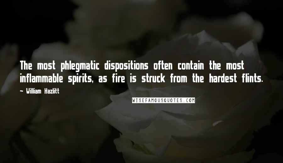 William Hazlitt Quotes: The most phlegmatic dispositions often contain the most inflammable spirits, as fire is struck from the hardest flints.