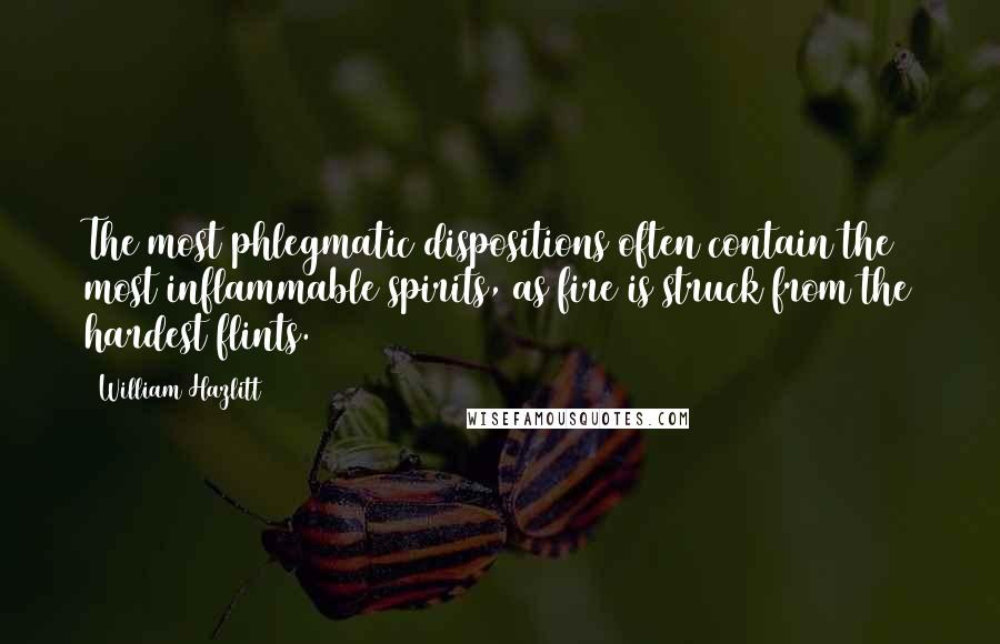 William Hazlitt Quotes: The most phlegmatic dispositions often contain the most inflammable spirits, as fire is struck from the hardest flints.