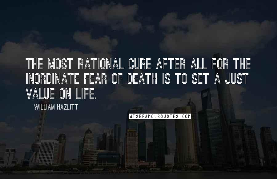 William Hazlitt Quotes: The most rational cure after all for the inordinate fear of death is to set a just value on life.