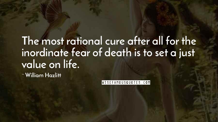 William Hazlitt Quotes: The most rational cure after all for the inordinate fear of death is to set a just value on life.