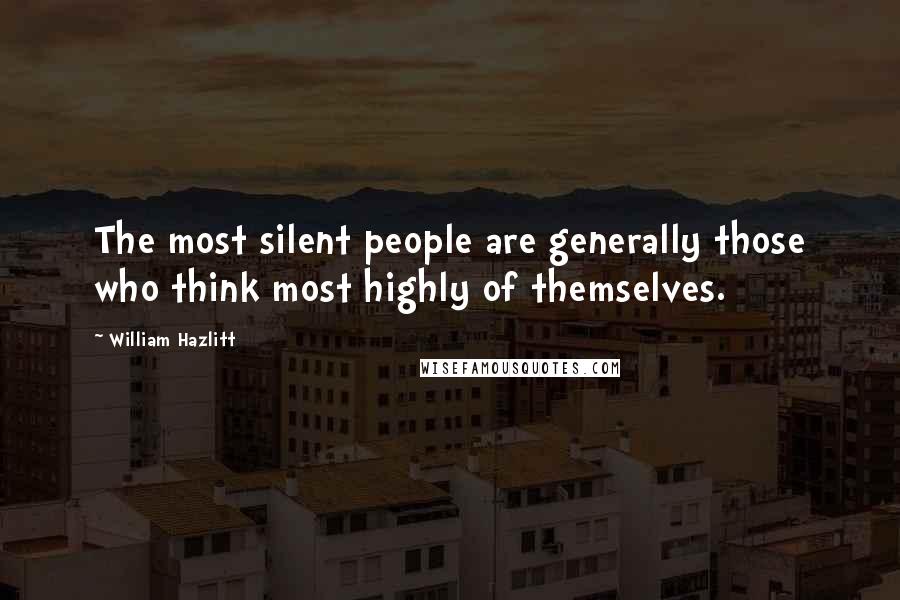 William Hazlitt Quotes: The most silent people are generally those who think most highly of themselves.