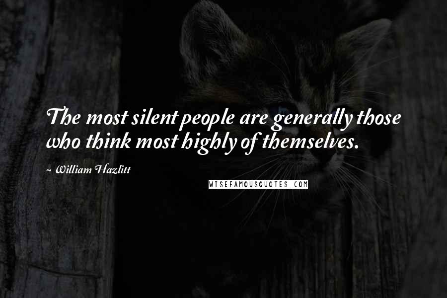 William Hazlitt Quotes: The most silent people are generally those who think most highly of themselves.