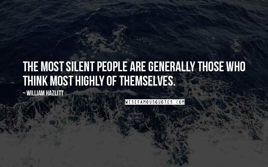 William Hazlitt Quotes: The most silent people are generally those who think most highly of themselves.