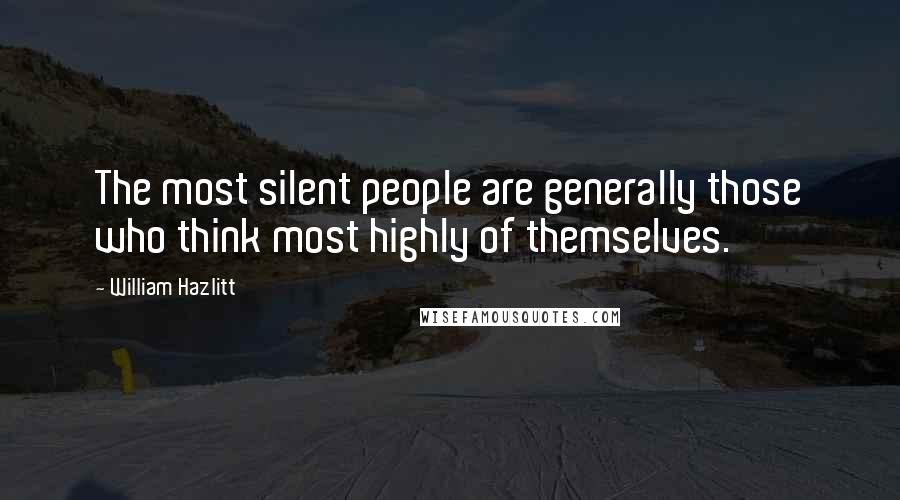 William Hazlitt Quotes: The most silent people are generally those who think most highly of themselves.